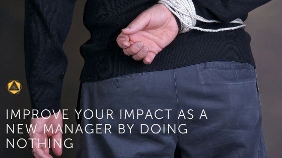 Improve your impact as a new manager by doing nothing.